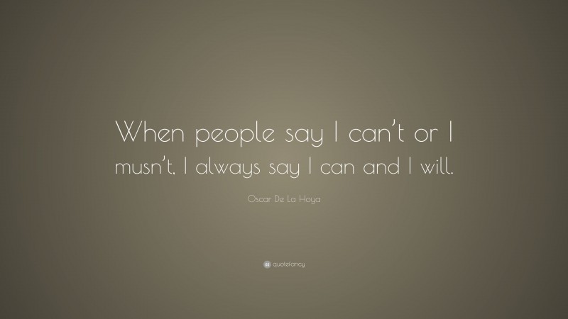 Oscar De La Hoya Quote: “When people say I can’t or I musn’t, I always say I can and I will.”