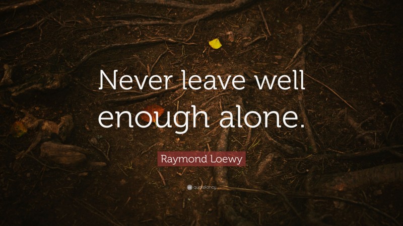 Raymond Loewy Quote: “Never leave well enough alone.”