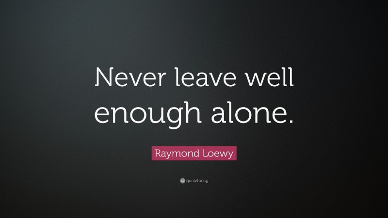 Raymond Loewy Quote: “Never leave well enough alone.”