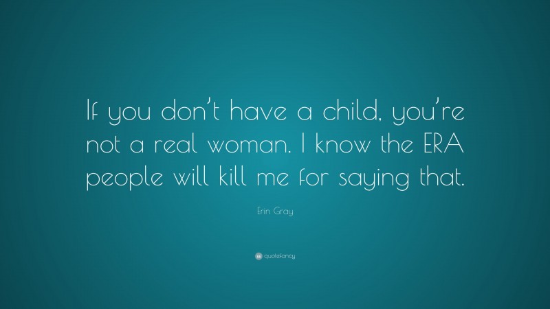 Erin Gray Quote: “If you don’t have a child, you’re not a real woman. I know the ERA people will kill me for saying that.”