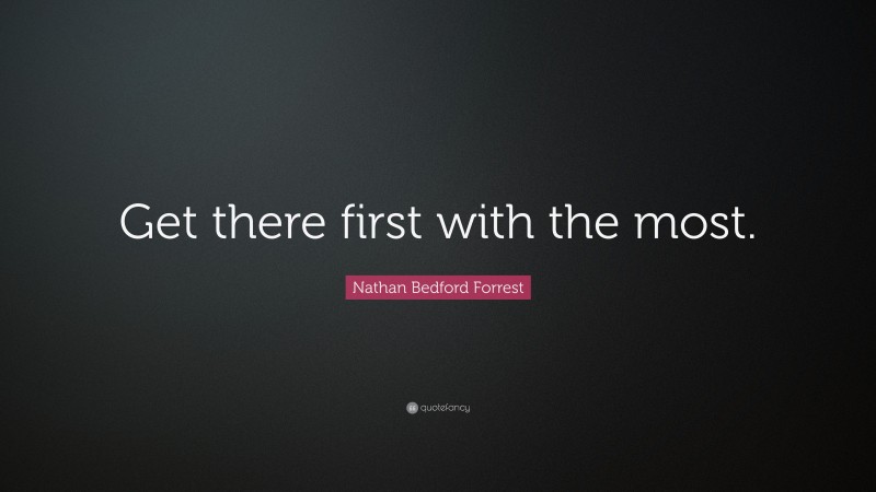 Nathan Bedford Forrest Quote: “Get there first with the most.”
