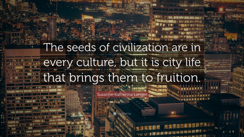 Susanne Katherina Langer Quote: “The seeds of civilization are in every culture, but it is city life that brings them to fruition.”