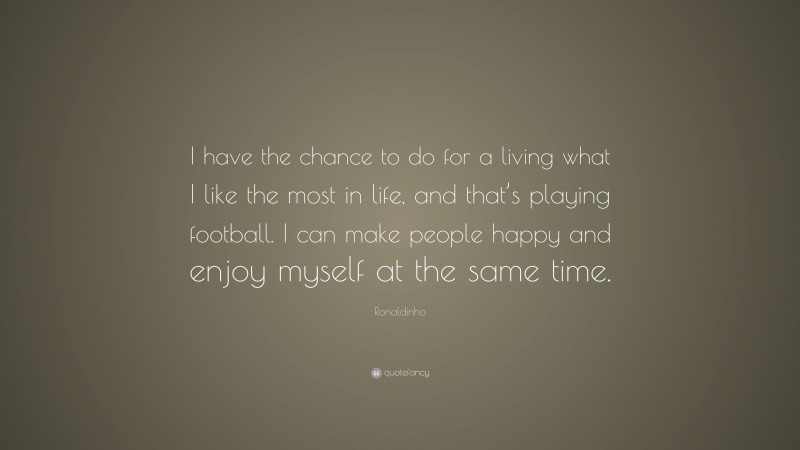 Ronaldinho Quote: “I have the chance to do for a living what I like the most in life, and that’s playing football. I can make people happy and enjoy myself at the same time.”