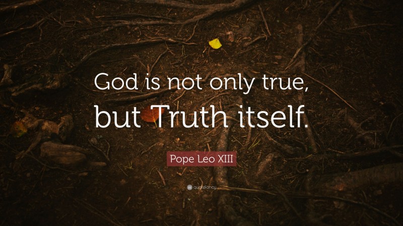 Pope Leo XIII Quote: “God is not only true, but Truth itself.”