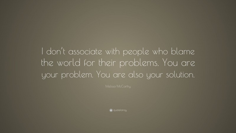 Melissa McCarthy Quote: “I don’t associate with people who blame the world for their problems. You are your problem. You are also your solution.”