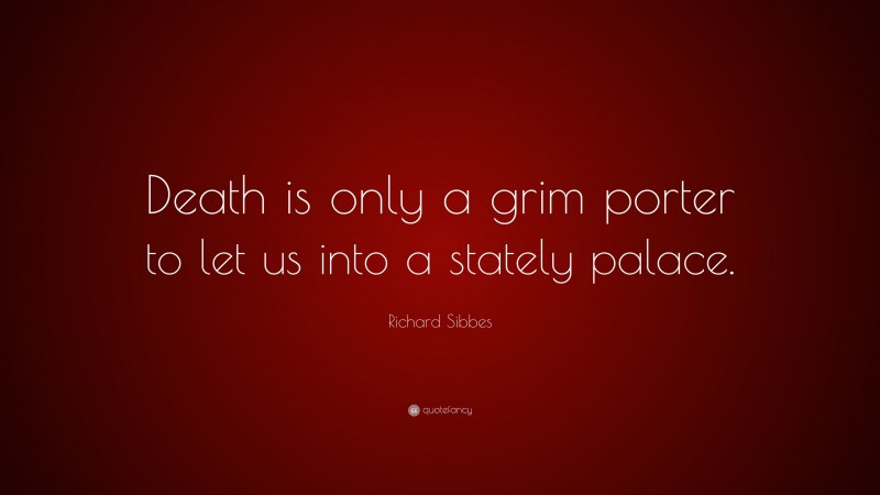 Richard Sibbes Quote: “Death is only a grim porter to let us into a stately palace.”