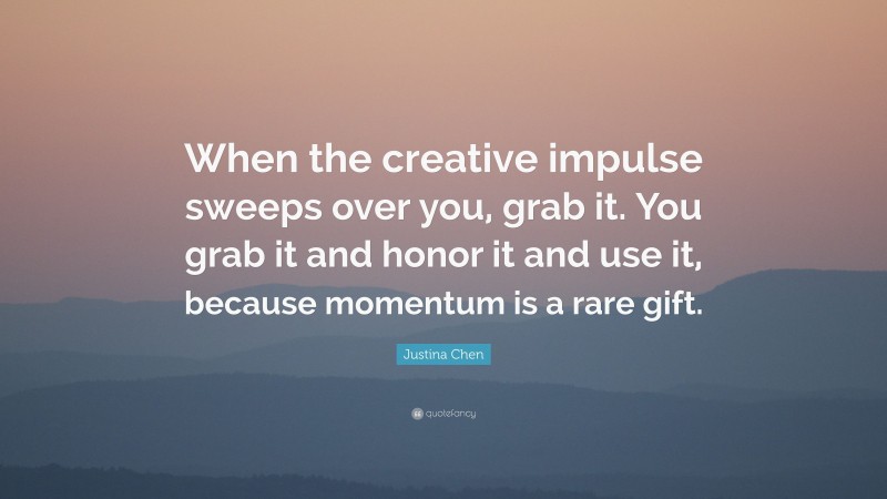 Justina Chen Quote: “When the creative impulse sweeps over you, grab it. You grab it and honor it and use it, because momentum is a rare gift.”