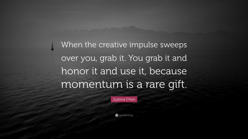 Justina Chen Quote: “When the creative impulse sweeps over you, grab it. You grab it and honor it and use it, because momentum is a rare gift.”