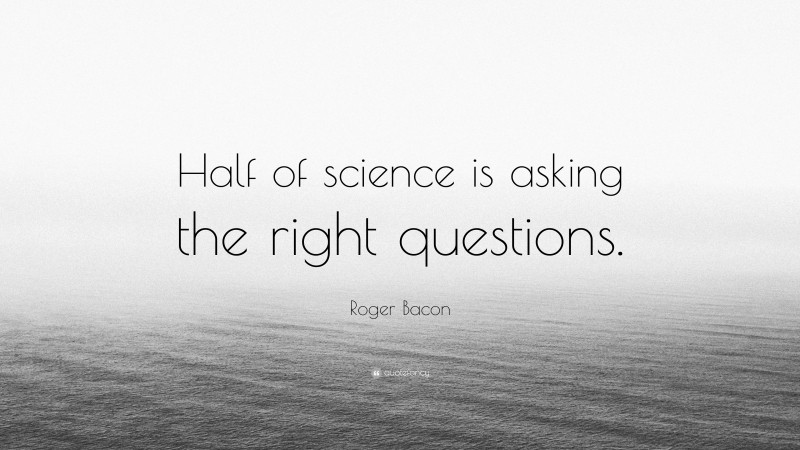 Roger Bacon Quote: “Half of science is asking the right questions.”