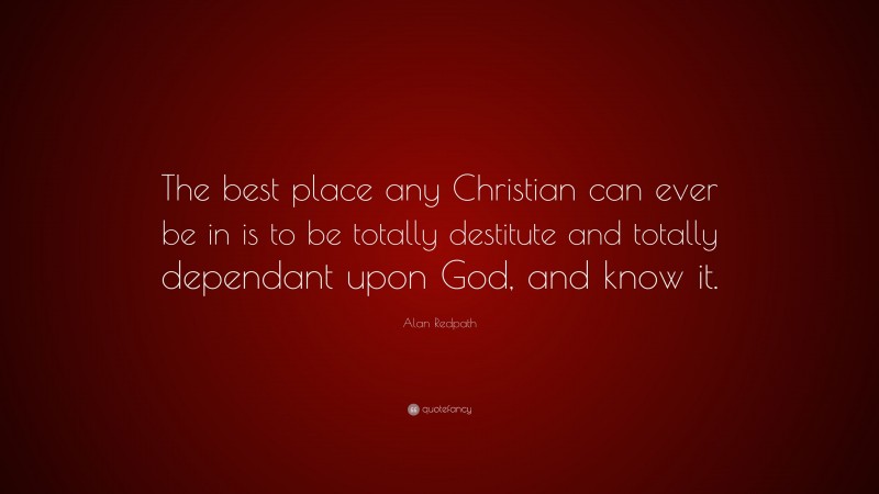 Alan Redpath Quote: “The best place any Christian can ever be in is to be totally destitute and totally dependant upon God, and know it.”