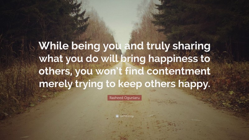 Rasheed Ogunlaru Quote: “While being you and truly sharing what you do will bring happiness to others, you won’t find contentment merely trying to keep others happy.”