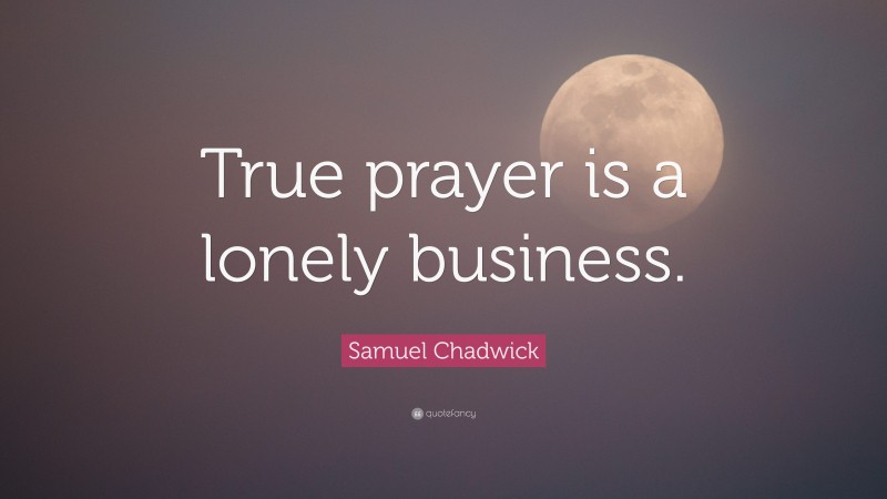 Samuel Chadwick Quote: “True prayer is a lonely business.”