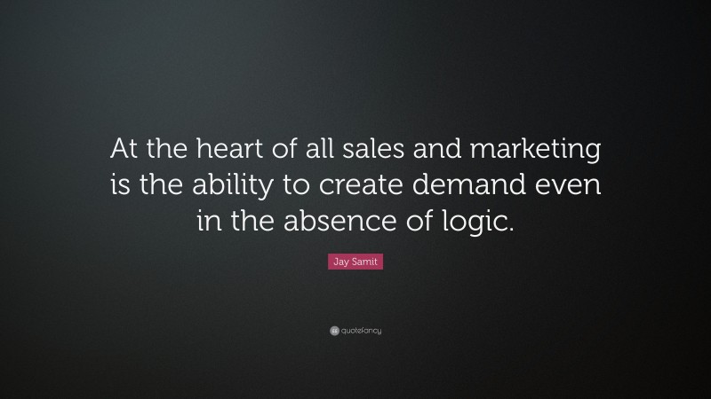 Jay Samit Quote: “At the heart of all sales and marketing is the ability to create demand even in the absence of logic.”