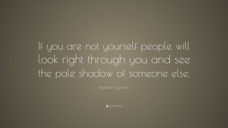 Rasheed Ogunlaru Quote: “If you are not yourself people will look right through you and see the pale shadow of someone else.”