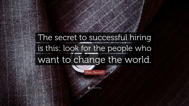 Marc Benioff Quote: “The secret to successful hiring is this: look for the people who want to change the world.”