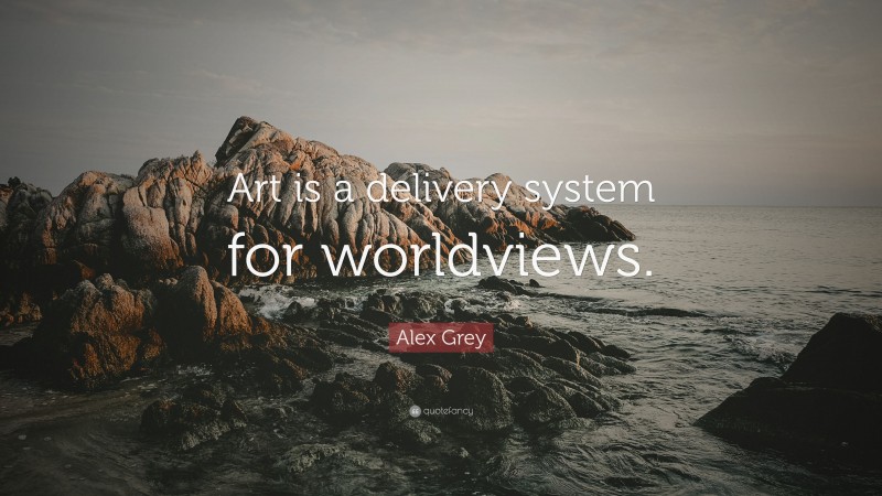 Alex Grey Quote: “Art is a delivery system for worldviews.”