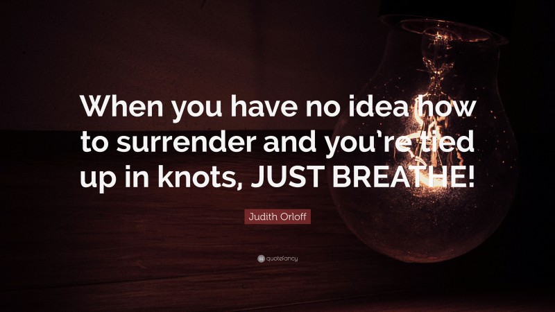 Judith Orloff Quote: “When you have no idea how to surrender and you’re tied up in knots, JUST BREATHE!”