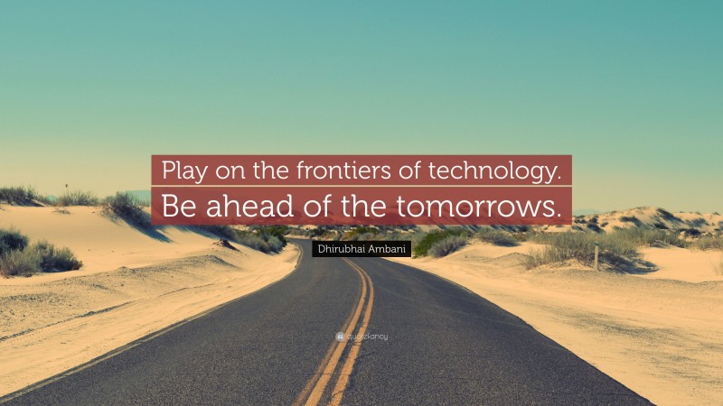 Dhirubhai Ambani Quote: “Play on the frontiers of technology. Be ahead of the tomorrows.”
