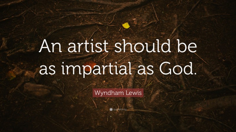 Wyndham Lewis Quote: “An artist should be as impartial as God.”