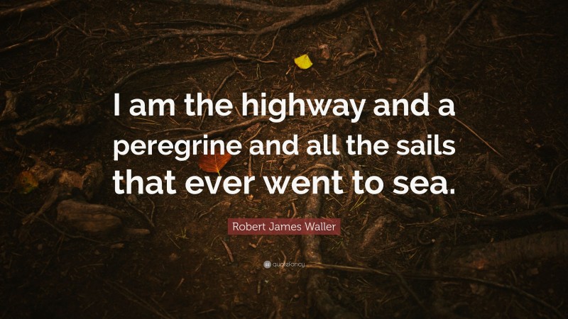 Robert James Waller Quote: “I am the highway and a peregrine and all the sails that ever went to sea.”
