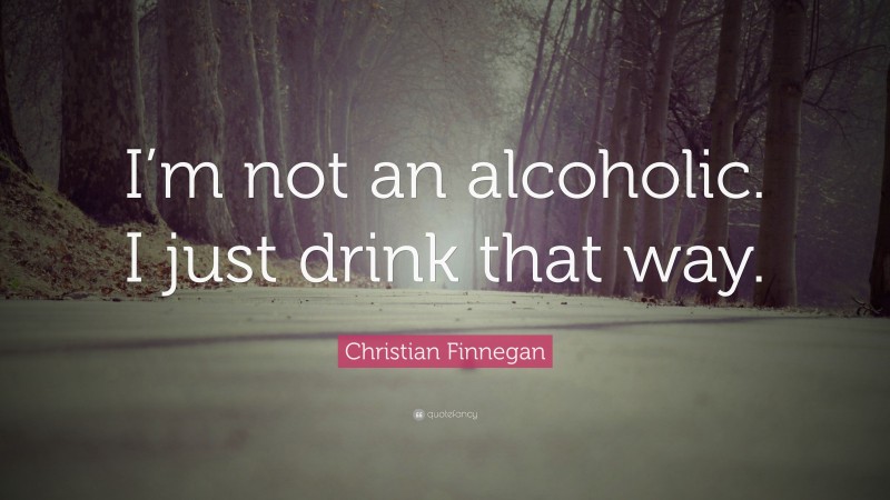 Christian Finnegan Quote: “I’m not an alcoholic. I just drink that way.”