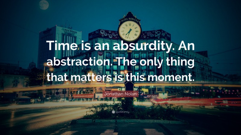 Jonathan Nolan Quote: “Time is an absurdity. An abstraction. The only thing that matters is this moment.”