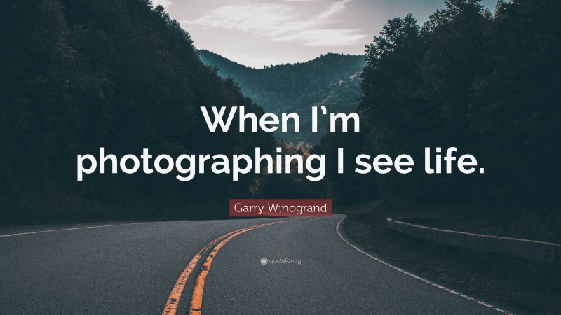 Garry Winogrand Quote: “When I’m photographing I see life.”