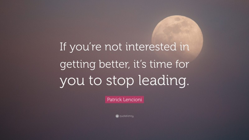 Patrick Lencioni Quote: “If you’re not interested in getting better, it’s time for you to stop leading.”