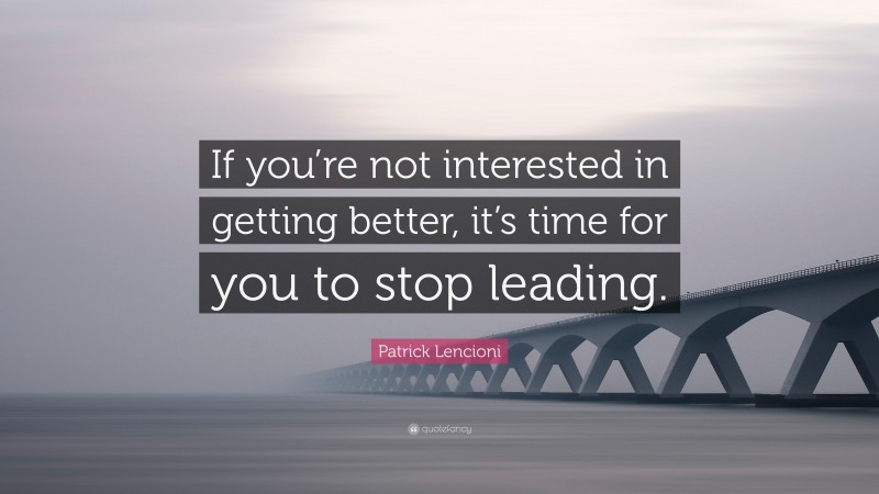 Patrick Lencioni Quote: “If you’re not interested in getting better, it’s time for you to stop leading.”
