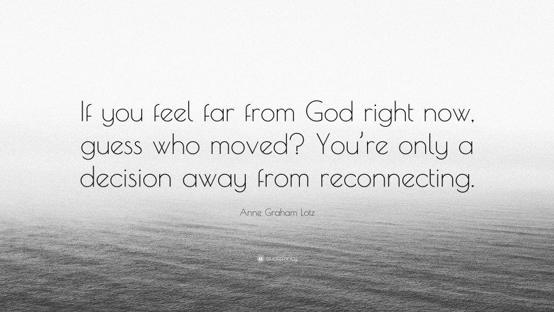 Anne Graham Lotz Quote: “If you feel far from God right now, guess who moved? You’re only a decision away from reconnecting.”
