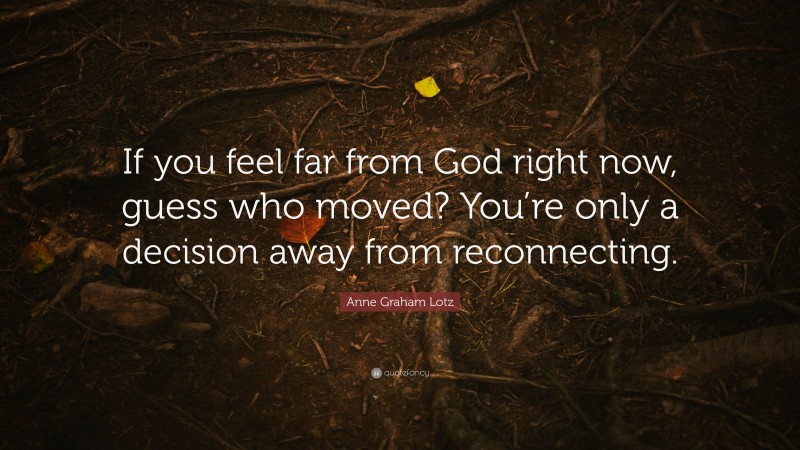 Anne Graham Lotz Quote: “If you feel far from God right now, guess who moved? You’re only a decision away from reconnecting.”