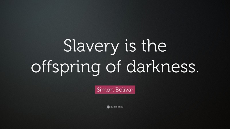 Simón Bolívar Quote: “Slavery is the offspring of darkness.”
