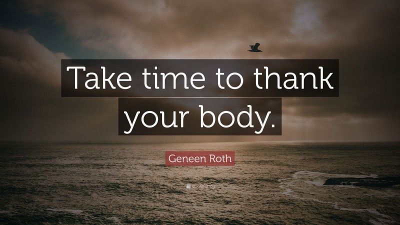 Geneen Roth Quote: “Take time to thank your body.”