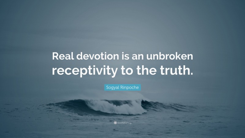 Sogyal Rinpoche Quote: “Real devotion is an unbroken receptivity to the truth.”