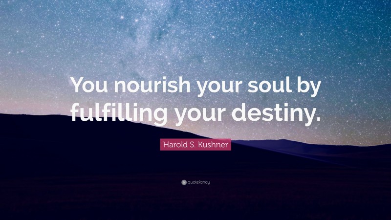 Harold S. Kushner Quote: “You nourish your soul by fulfilling your destiny.”