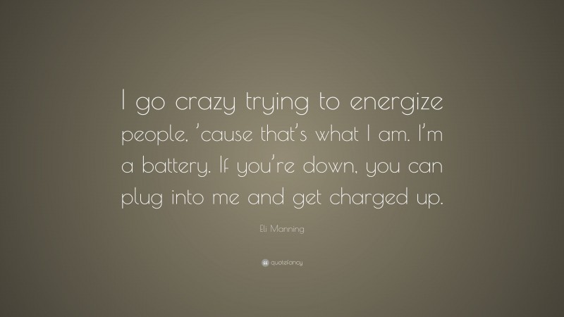 Eli Manning Quote: “I go crazy trying to energize people, ’cause that’s what I am. I’m a battery. If you’re down, you can plug into me and get charged up.”