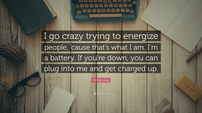 Eli Manning Quote: “I go crazy trying to energize people, ’cause that’s what I am. I’m a battery. If you’re down, you can plug into me and get charged up.”