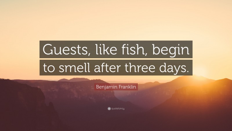 Benjamin Franklin Quote: “Guests, like fish, begin to smell after three days.”