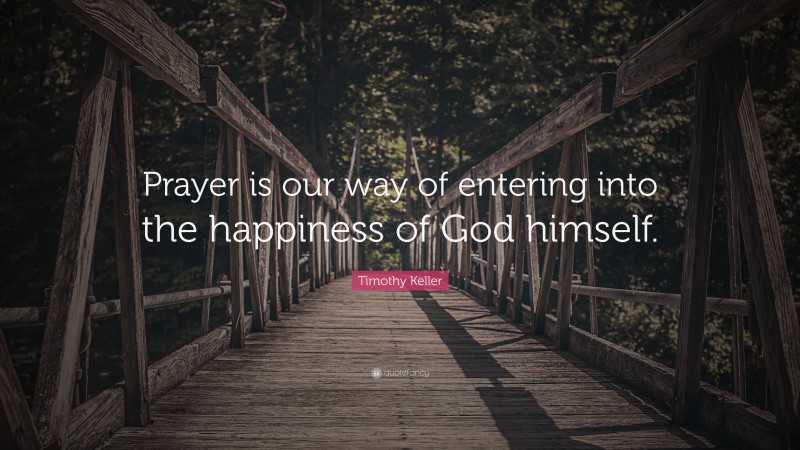 Timothy Keller Quote: “Prayer is our way of entering into the happiness of God himself.”