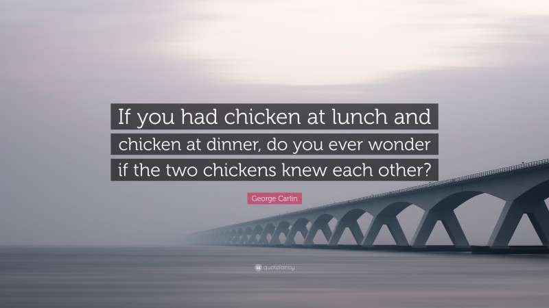 George Carlin Quote: “If you had chicken at lunch and chicken at dinner, do you ever wonder if the two chickens knew each other?”