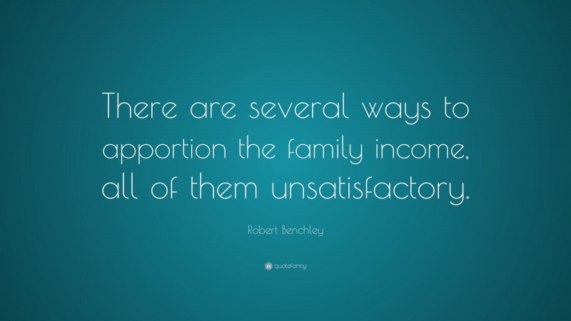 Robert Benchley Quote: “There are several ways to apportion the family income, all of them unsatisfactory.”