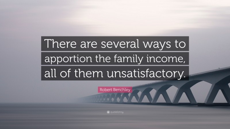 Robert Benchley Quote: “There are several ways to apportion the family income, all of them unsatisfactory.”