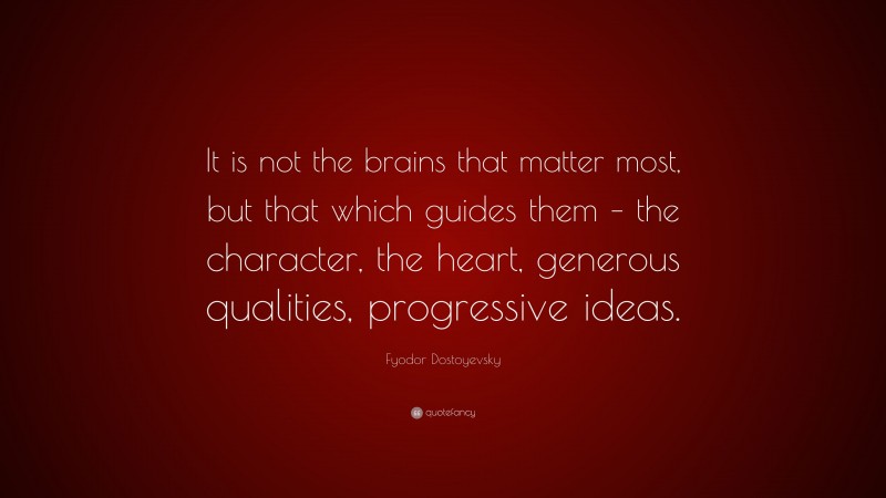 Fyodor Dostoyevsky Quote: “It is not the brains that matter most, but that which guides them – the character, the heart, generous qualities, progressive ideas.”