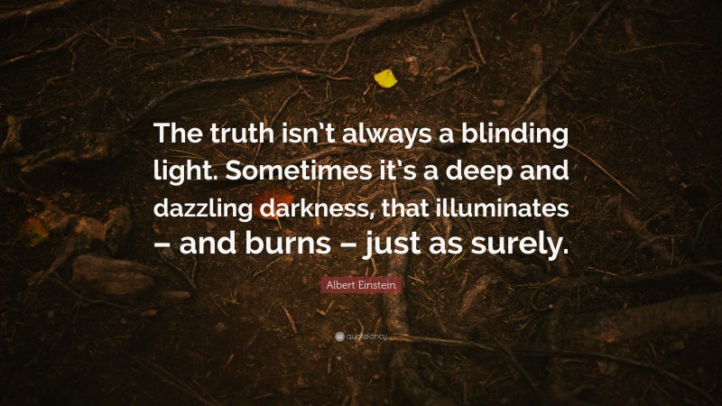 Albert Einstein Quote: “The truth isn’t always a blinding light. Sometimes it’s a deep and dazzling darkness, that illuminates – and burns – just as surely.”