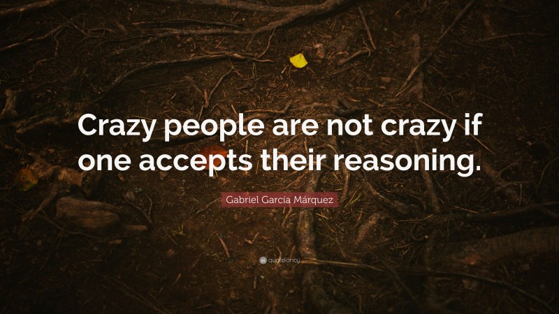 Gabriel Garcí­a Márquez Quote: “Crazy people are not crazy if one accepts their reasoning.”