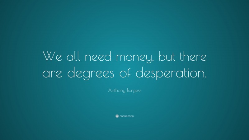 Anthony Burgess Quote: “We all need money, but there are degrees of desperation.”