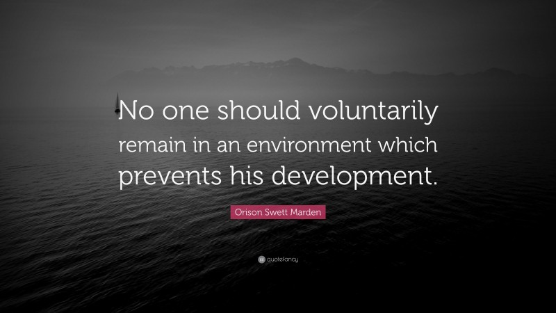 Orison Swett Marden Quote: “No one should voluntarily remain in an environment which prevents his development.”