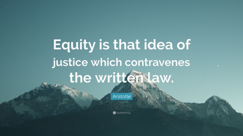 Aristotle Quote: “Equity is that idea of justice which contravenes the written law.”
