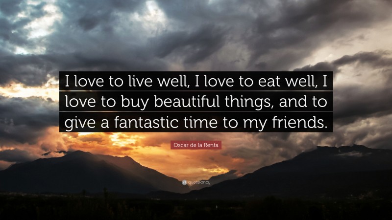 Oscar de la Renta Quote: “I love to live well, I love to eat well, I love to buy beautiful things, and to give a fantastic time to my friends.”