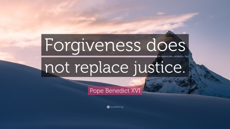Pope Benedict XVI Quote: “Forgiveness does not replace justice.”